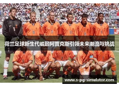 荷兰足球新生代崛起阿贾克斯引领未来潮流与挑战 荷兰足球新生代崛起阿贾克斯引领未来潮流与挑战