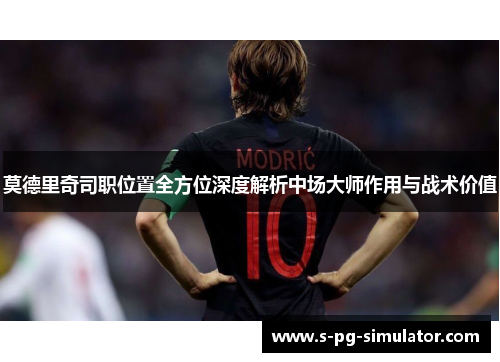 莫德里奇司职位置全方位深度解析中场大师作用与战术价值