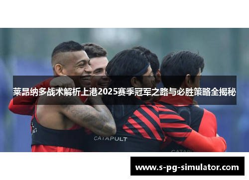 莱昂纳多战术解析上港2025赛季冠军之路与必胜策略全揭秘 莱昂纳多战术解析上港2025赛季冠军之路与必胜策略全揭秘