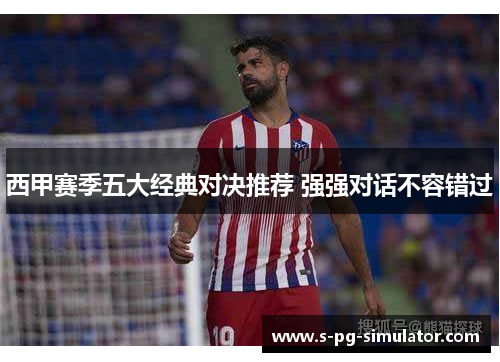 西甲赛季五大经典对决推荐 强强对话不容错过