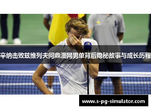 辛纳击败兹维列夫问鼎澳网男单背后隐秘故事与成长历程 辛纳击败兹维列夫问鼎澳网男单背后隐秘故事与成长历程