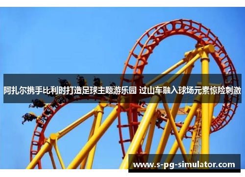 阿扎尔携手比利时打造足球主题游乐园 过山车融入球场元素惊险刺激 阿扎尔携手比利时打造足球主题游乐园 过山车融入球场元素惊险刺激