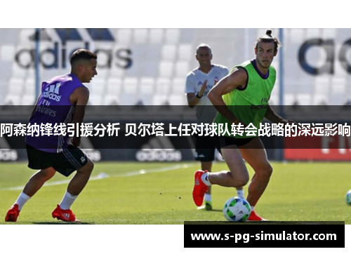 阿森纳锋线引援分析 贝尔塔上任对球队转会战略的深远影响 阿森纳锋线引援分析 贝尔塔上任对球队转会战略的深远影响