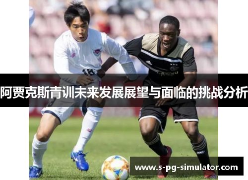 阿贾克斯青训未来发展展望与面临的挑战分析 阿贾克斯青训未来发展展望与面临的挑战分析