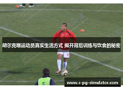 胡尔克曝运动员真实生活方式 揭开背后训练与饮食的秘密 胡尔克曝运动员真实生活方式 揭开背后训练与饮食的秘密