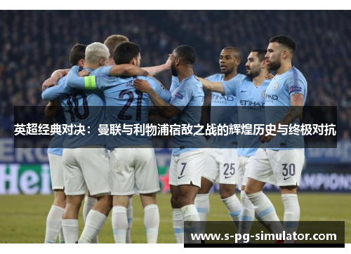 英超经典对决：曼联与利物浦宿敌之战的辉煌历史与终极对抗