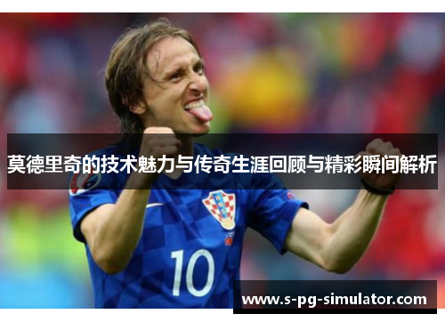 莫德里奇的技术魅力与传奇生涯回顾与精彩瞬间解析 莫德里奇的技术魅力与传奇生涯回顾与精彩瞬间解析