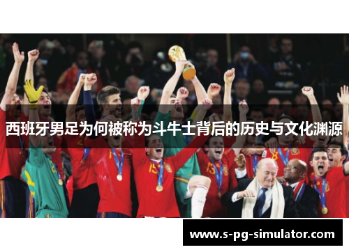 西班牙男足为何被称为斗牛士背后的历史与文化渊源