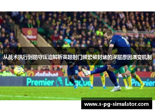从战术执行到防守压迫解析英超射门频繁被封堵的深层原因演变机制
