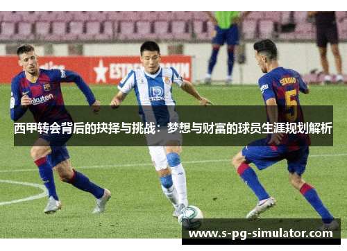 西甲转会背后的抉择与挑战:梦想与财富的球员生涯规划解析 西甲转会背后的抉择与挑战:梦想与财富的球员生涯规划解析