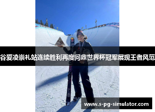 谷爱凌崇礼站连续胜利再度问鼎世界杯冠军展现王者风范