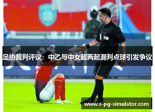 足协裁判评议:中乙与中女超两起漏判点球引发争议 足协裁判评议:中乙与中女超两起漏判点球引发争议