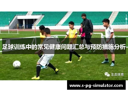 足球训练中的常见健康问题汇总与预防措施分析 足球训练中的常见健康问题汇总与预防措施分析