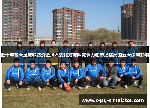 近十年各大足球联赛资金投入变化对球队竞争力和市场格局的五大深刻影响 近十年各大足球联赛资金投入变化对球队竞争力和市场格局的五大深刻影响