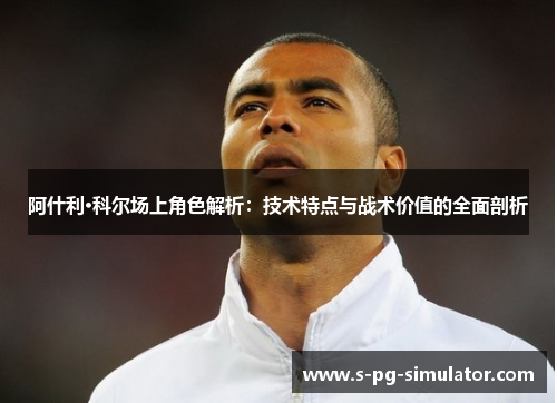 阿什利·科尔场上角色解析:技术特点与战术价值的全面剖析 阿什利·科尔场上角色解析:技术特点与战术价值的全面剖析