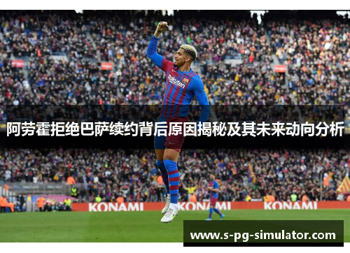 阿劳霍拒绝巴萨续约背后原因揭秘及其未来动向分析