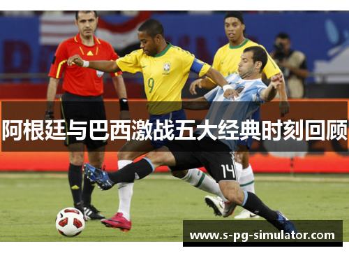 阿根廷与巴西激战五大经典时刻回顾 阿根廷与巴西激战五大经典时刻回顾