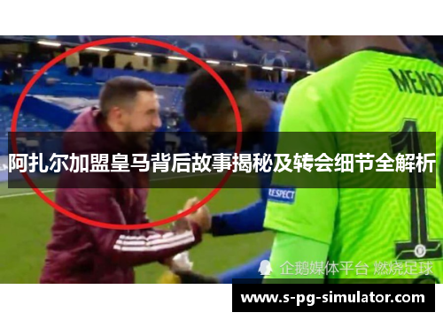 阿扎尔加盟皇马背后故事揭秘及转会细节全解析 阿扎尔加盟皇马背后故事揭秘及转会细节全解析