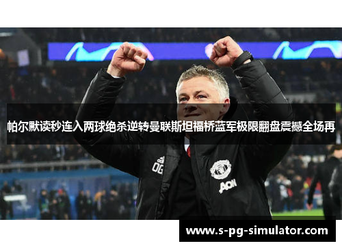 帕尔默读秒连入两球绝杀逆转曼联斯坦福桥蓝军极限翻盘震撼全场再