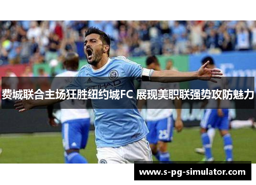 费城联合主场狂胜纽约城FC 展现美职联强势攻防魅力