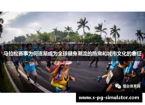 马拉松赛事为何逐渐成为全球健身潮流的热宠和城市文化的象征