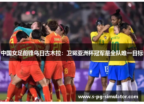 中国女足前锋乌日古木拉:卫冕亚洲杯冠军是全队唯一目标 中国女足前锋乌日古木拉:卫冕亚洲杯冠军是全队唯一目标