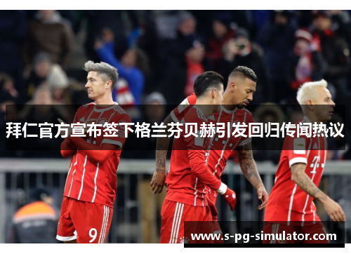 拜仁官方宣布签下格兰芬贝赫引发回归传闻热议
