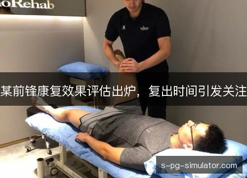 某前锋康复效果评估出炉，复出时间引发关注