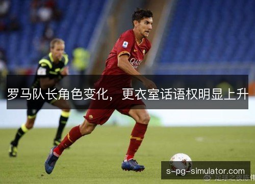 罗马队长角色变化，更衣室话语权明显上升