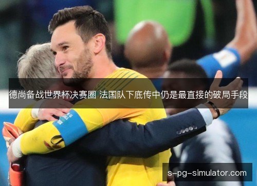 德尚备战世界杯决赛圈 法国队下底传中仍是最直接的破局手段